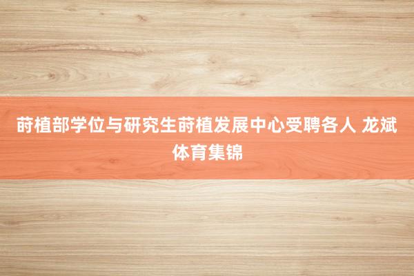 莳植部学位与研究生莳植发展中心受聘各人 龙斌体育集锦