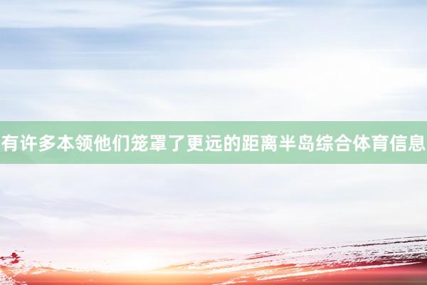 有许多本领他们笼罩了更远的距离半岛综合体育信息