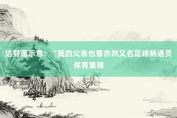 达努蓬示意：“我的父亲也曾亦然又名足球畅通员体育集锦