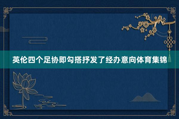 英伦四个足协即勾搭抒发了经办意向体育集锦