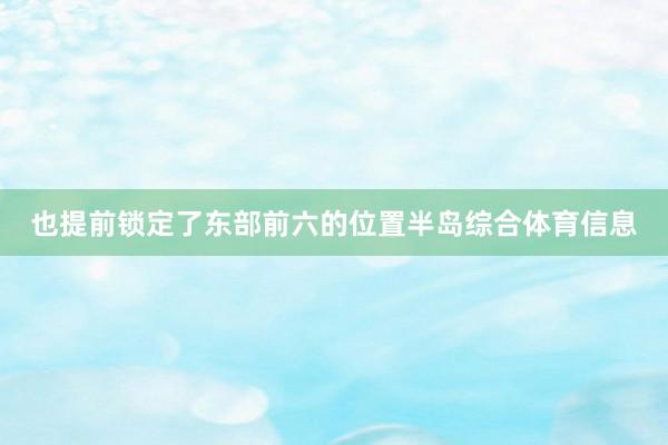 也提前锁定了东部前六的位置半岛综合体育信息