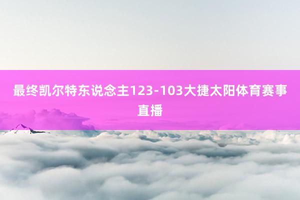 最终凯尔特东说念主123-103大捷太阳体育赛事直播
