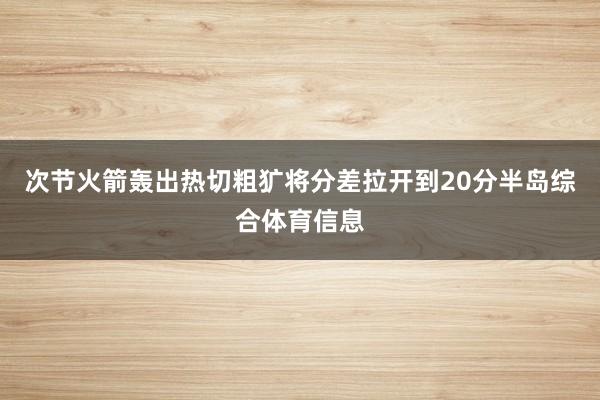 次节火箭轰出热切粗犷将分差拉开到20分半岛综合体育信息