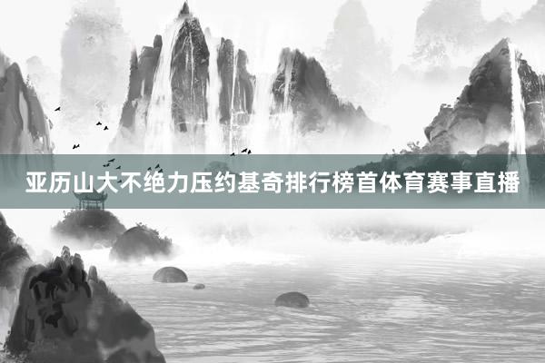 亚历山大不绝力压约基奇排行榜首体育赛事直播