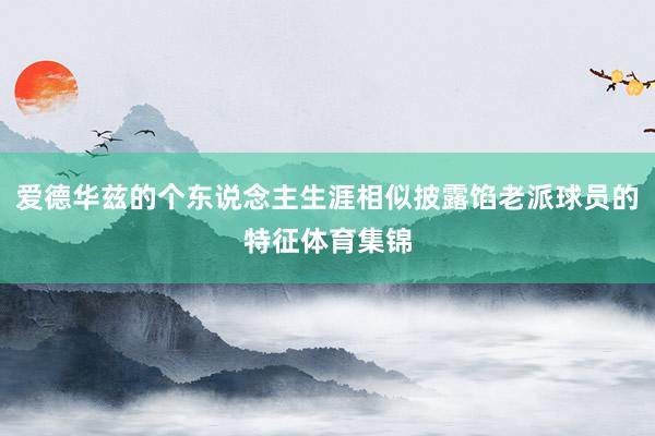 爱德华兹的个东说念主生涯相似披露馅老派球员的特征体育集锦