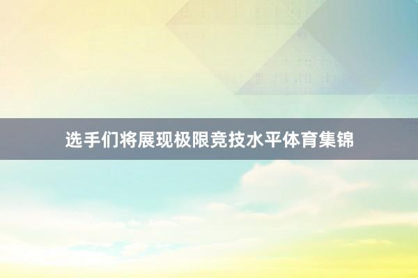 选手们将展现极限竞技水平体育集锦