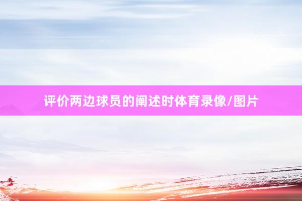 评价两边球员的阐述时体育录像/图片