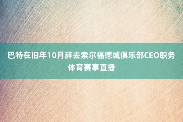 巴特在旧年10月辞去索尔福德城俱乐部CEO职务体育赛事直播