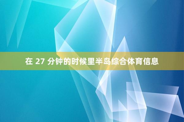 在 27 分钟的时候里半岛综合体育信息