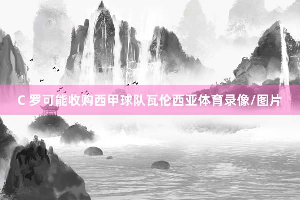 C 罗可能收购西甲球队瓦伦西亚体育录像/图片
