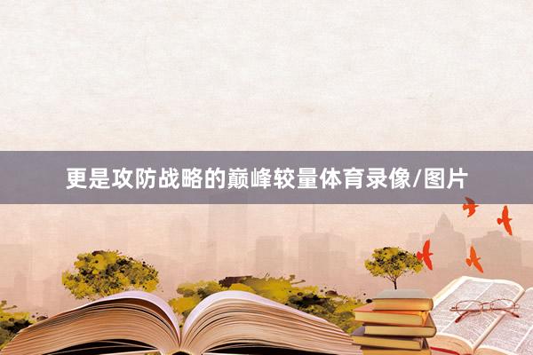 更是攻防战略的巅峰较量体育录像/图片