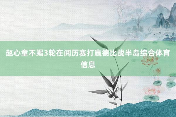 赵心童不竭3轮在阅历赛打赢德比战半岛综合体育信息