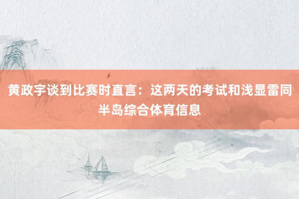 黄政宇谈到比赛时直言：这两天的考试和浅显雷同半岛综合体育信息