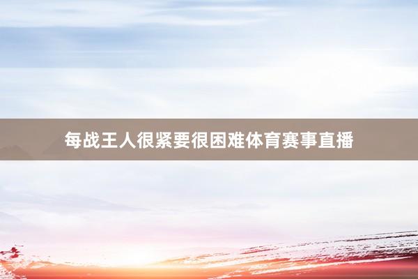 每战王人很紧要很困难体育赛事直播