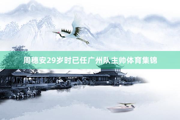周穗安29岁时已任广州队主帅体育集锦