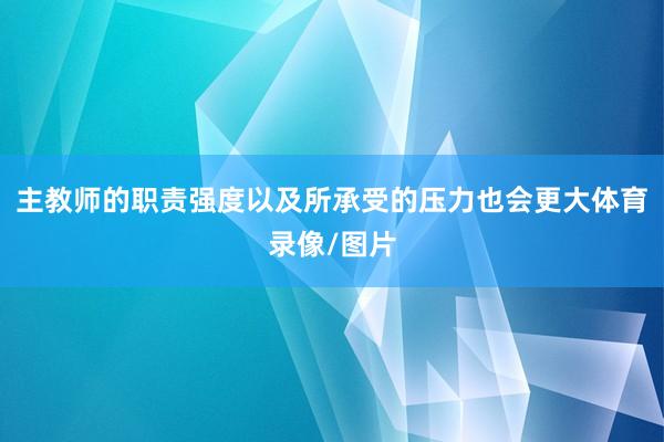 主教师的职责强度以及所承受的压力也会更大体育录像/图片