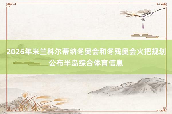 2026年米兰科尔蒂纳冬奥会和冬残奥会火把规划公布半岛综合体育信息