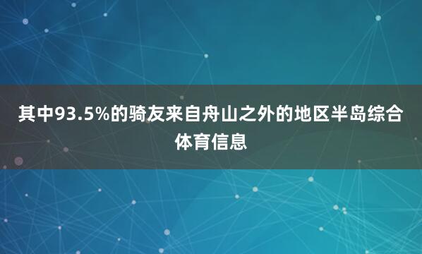 其中93.5%的骑友来自舟山之外的地区半岛综合体育信息