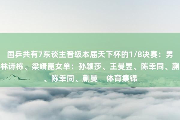 国乒共有7东谈主晋级本届天下杯的1/8决赛：男单：王楚钦、林诗栋、梁靖崑女单：孙颖莎、王曼昱、陈幸同、蒯曼    体育集锦
