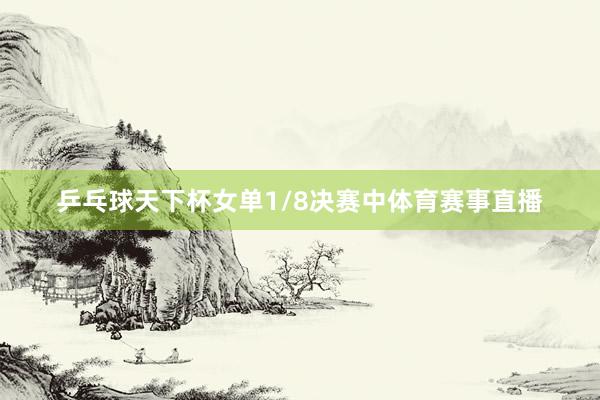 乒乓球天下杯女单1/8决赛中体育赛事直播