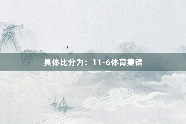 具体比分为：11-6体育集锦