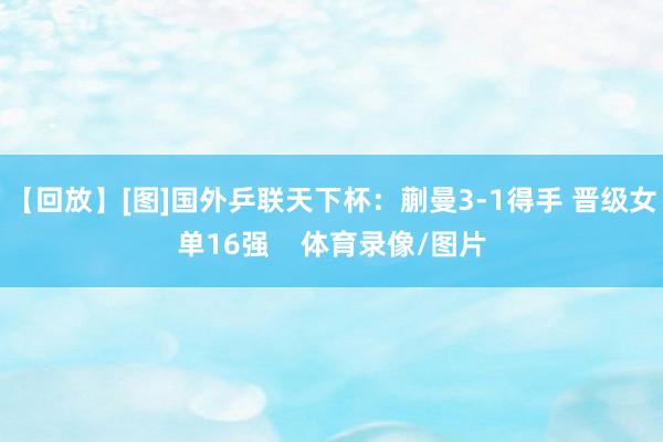【回放】[图]国外乒联天下杯：蒯曼3-1得手 晋级女单16强    体育录像/图片