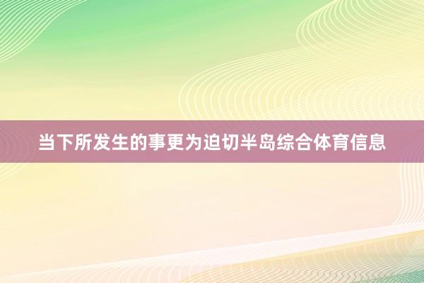 当下所发生的事更为迫切半岛综合体育信息