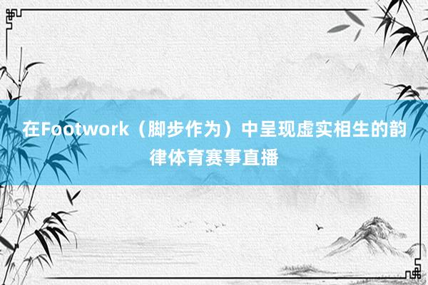 在Footwork（脚步作为）中呈现虚实相生的韵律体育赛事直播