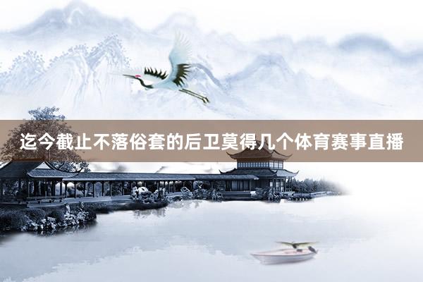 迄今截止不落俗套的后卫莫得几个体育赛事直播
