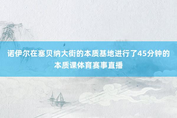 诺伊尔在塞贝纳大街的本质基地进行了45分钟的本质课体育赛事直播