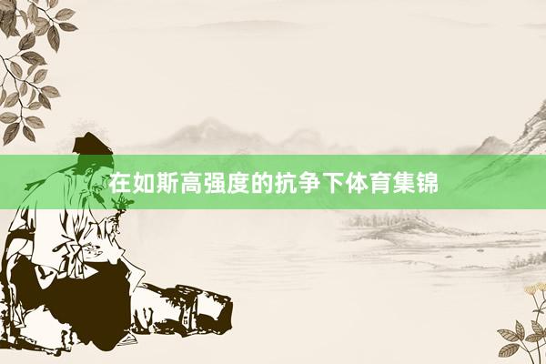 在如斯高强度的抗争下体育集锦