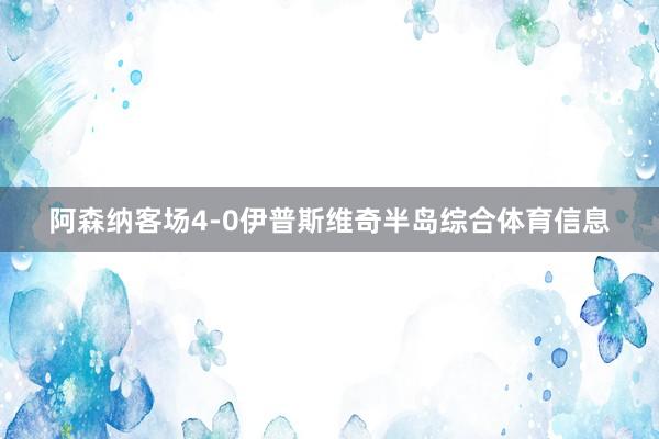 阿森纳客场4-0伊普斯维奇半岛综合体育信息