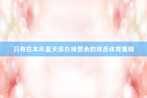 只有在本年夏天惩办掉赘余的球员体育集锦