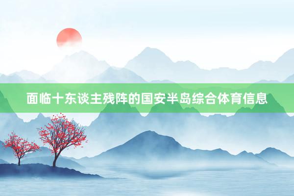 面临十东谈主残阵的国安半岛综合体育信息