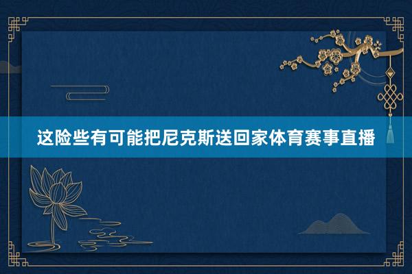 这险些有可能把尼克斯送回家体育赛事直播