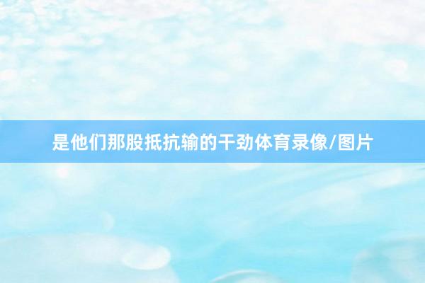 是他们那股抵抗输的干劲体育录像/图片