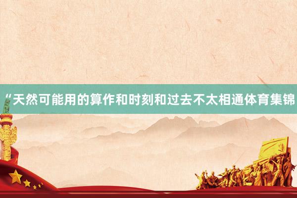 “天然可能用的算作和时刻和过去不太相通体育集锦