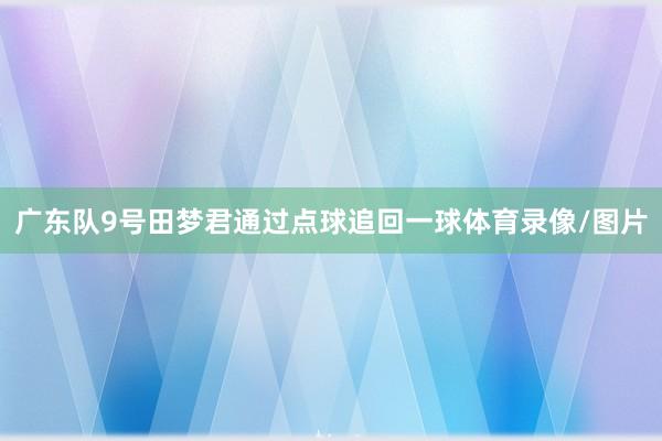 广东队9号田梦君通过点球追回一球体育录像/图片