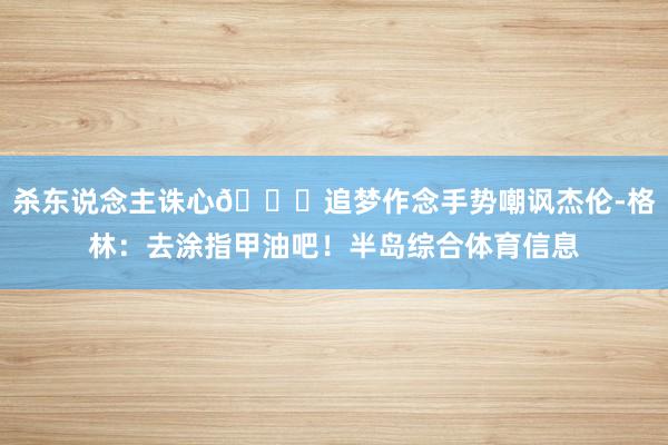 杀东说念主诛心💅追梦作念手势嘲讽杰伦-格林：去涂指甲油吧！半岛综合体育信息