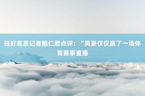 驻好意思记者鲍仁君点评：“英豪仅仅赢了一场体育赛事直播
