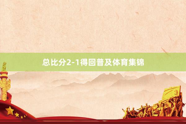 总比分2-1得回普及体育集锦