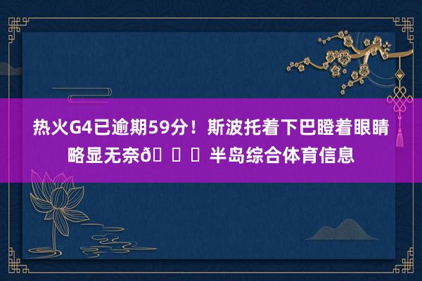 热火G4已逾期59分！斯波托着下巴瞪着眼睛略显无奈😑半岛综合体育信息
