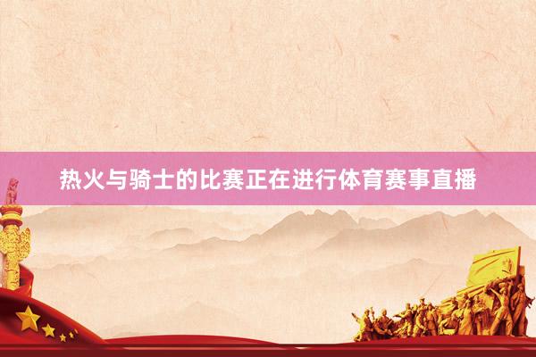 热火与骑士的比赛正在进行体育赛事直播