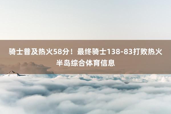 骑士普及热火58分！最终骑士138-83打败热火半岛综合体育信息