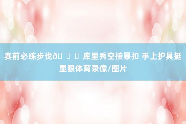 赛前必练步伐😜库里秀空接暴扣 手上护具挺显眼体育录像/图片