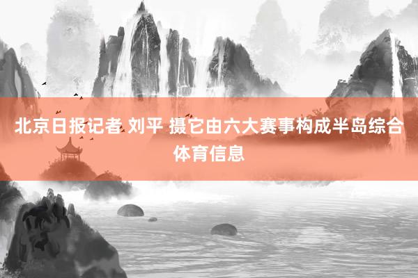 北京日报记者 刘平 摄它由六大赛事构成半岛综合体育信息