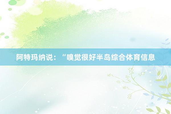 阿特玛纳说：“嗅觉很好半岛综合体育信息