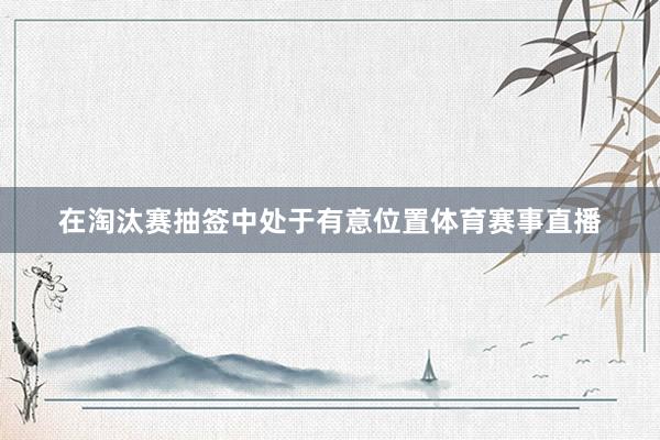 在淘汰赛抽签中处于有意位置体育赛事直播