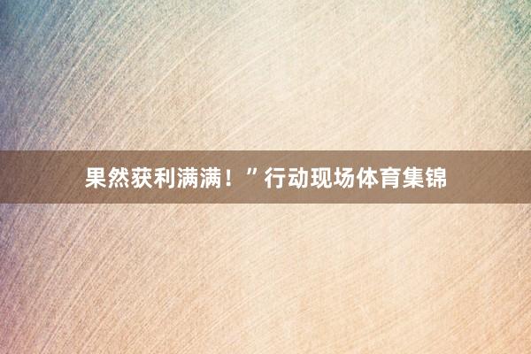 果然获利满满!”行动现场体育集锦
