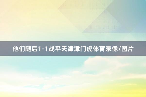 他们随后1-1战平天津津门虎体育录像/图片
